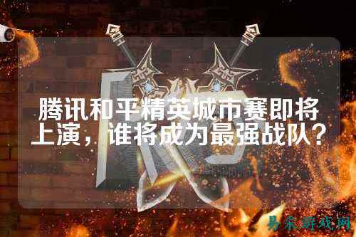 腾讯和平精英城市赛即将上演,谁将成为最强战队?