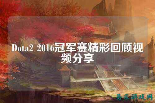 Dota2 2016冠军赛精彩回顾视频分享