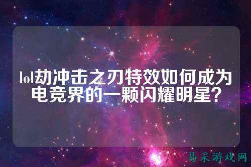 lol劫冲击之刃特效如何成为电竞界的一颗闪耀明星?