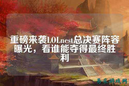 重磅来袭LOLnest总决赛阵容曝光,看谁能夺得最终胜利