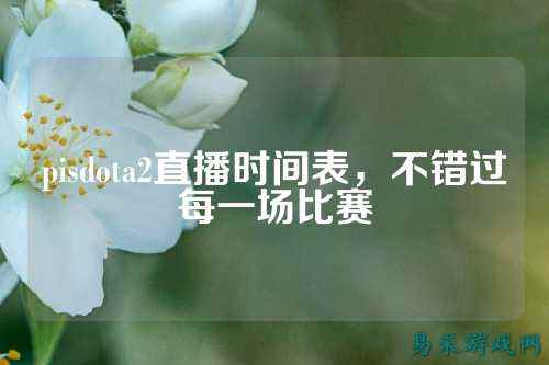 pisdota2直播时间表,不错过每一场比赛