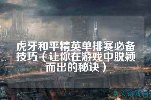虎牙和平精英单排赛必备技巧(让你在游戏中脱颖而出的秘诀)