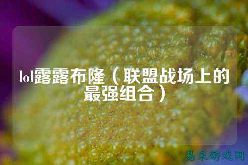 lol露露布隆(联盟战场上的最强组合)