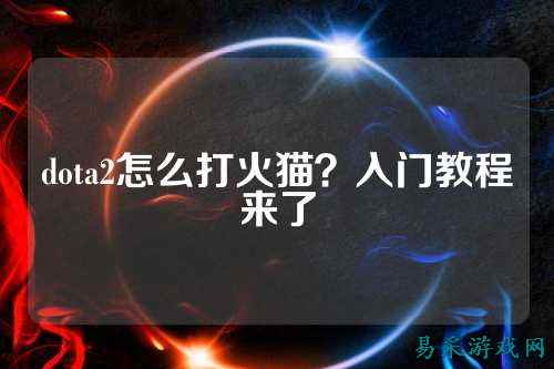 dota2怎么打火猫?入门教程来了