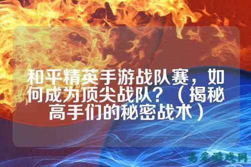和平精英手游战队赛,如何成为顶尖战队?(揭秘高手们的秘密战术)