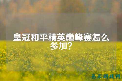 皇冠和平精英巅峰赛怎么参加?