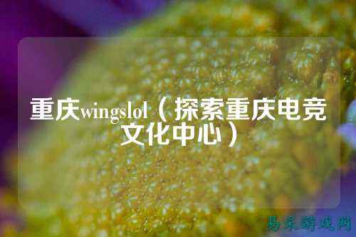 重庆wingslol(探索重庆电竞文化中心)