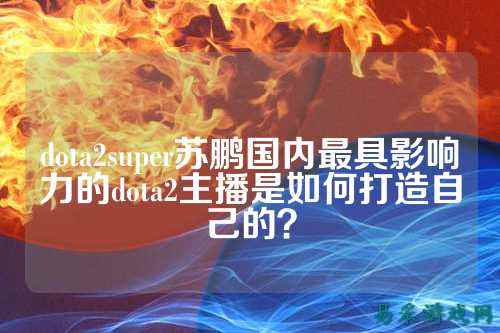 dota2super苏鹏国内最具影响力的dota2主播是如何打造自己的?