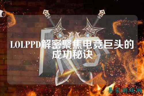 LOLPPD解密聚焦电竞巨头的成功秘诀