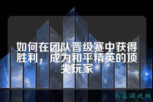 如何在团队晋级赛中获得胜利,成为和平精英的顶尖玩家