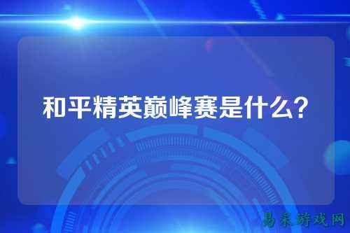 和平精英巅峰赛是什么?