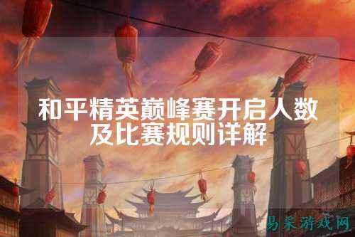 和平精英巅峰赛开启人数及比赛规则详解