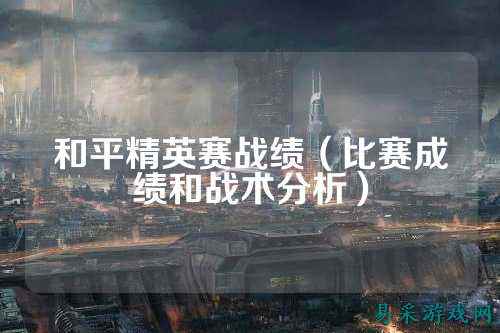 和平精英赛战绩(比赛成绩和战术分析)