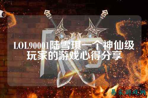 LOL90001陆雪琪一个神仙级玩家的游戏心得分享