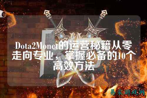 Dota2Monet的运营秘籍从零走向专业,掌握必备的10个高效方法