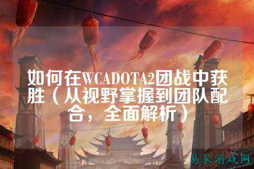 如何在WCADOTA2团战中获胜(从视野掌握到团队配合,全面解析)