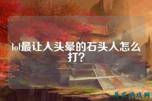 lol最让人头晕的石头人怎么打?