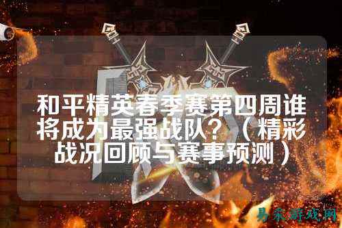 和平精英春季赛第四周谁将成为最强战队?(精彩战况回顾与赛事预测)