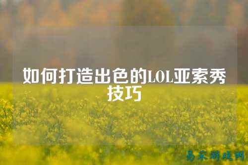 如何打造出色的LOL亚索秀技巧