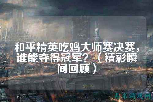 和平精英吃鸡大师赛决赛，谁能夺得冠军？（精彩瞬间回顾）