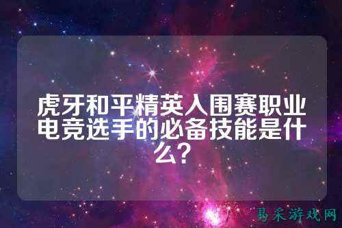 虎牙和平精英入围赛职业电竞选手的必备技能是什么？