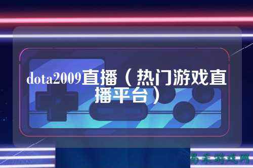 dota2009直播（热门游戏直播平台）