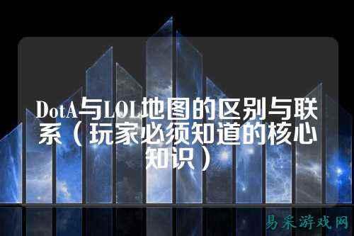 DotA与LOL地图的区别与联系（玩家必须知道的核心知识）