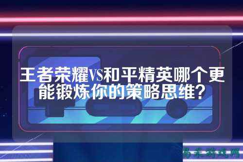 王者荣耀VS和平精英哪个更能锻炼你的策略思维?