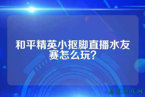 和平精英小抠脚直播水友赛怎么玩?