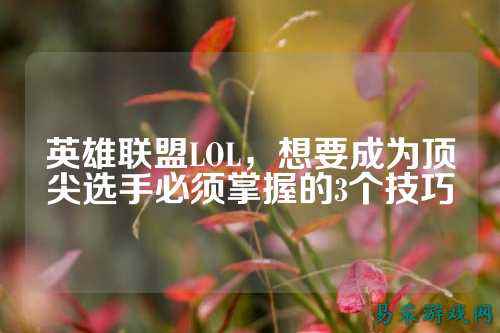 英雄联盟LOL,想要成为顶尖选手必须掌握的3个技巧