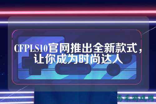 CFPLS10官网推出全新款式,让你成为时尚达人