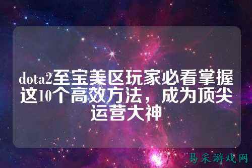 dota2至宝美区玩家必看掌握这10个高效方法,成为顶尖运营大神