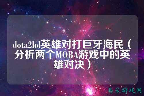 dota2lol英雄对打巨牙海民(分析两个MOBA游戏中的英雄对决)