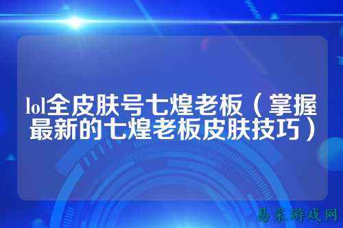 lol全皮肤号七煌老板(掌握最新的七煌老板皮肤技巧)