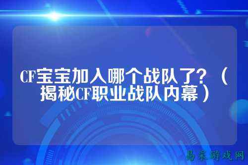 CF宝宝加入哪个战队了？（揭秘CF职业战队内幕）