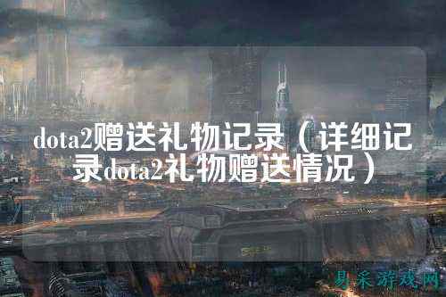 dota2赠送礼物记录（详细记录dota2礼物赠送情况）