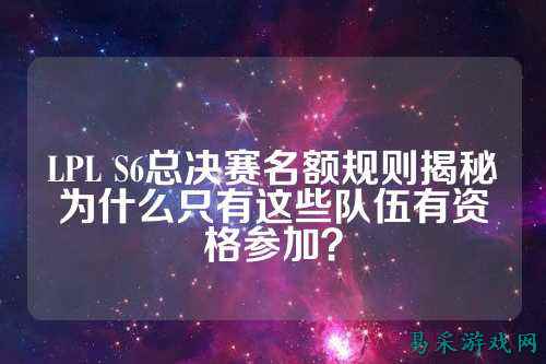 LPL S6总决赛名额规则揭秘为什么只有这些队伍有资格参加？