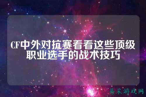 CF中外对抗赛看看这些顶级职业选手的战术技巧