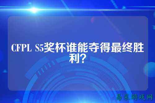 CFPL S5奖杯谁能夺得最终胜利?