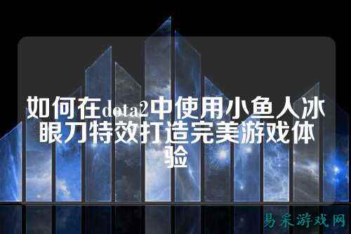 如何在dota2中使用小鱼人冰眼刀特效打造完美游戏体验
