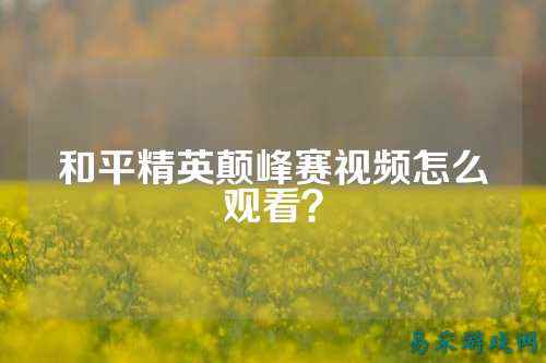 和平精英颠峰赛视频怎么观看?