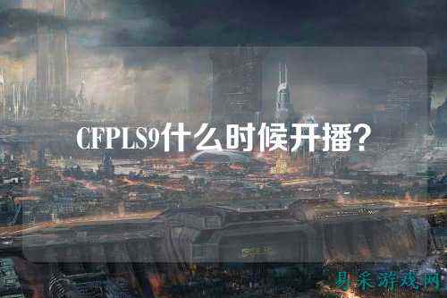 CFPLS9什么时候开播?
