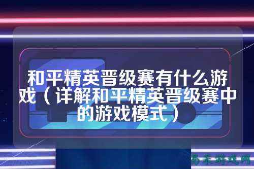 和平精英晋级赛有什么游戏(详解和平精英晋级赛中的游戏模式)
