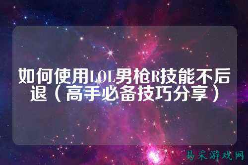 如何使用LOL男枪R技能不后退（高手必备技巧分享）