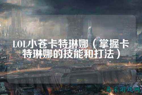 LOL小苍卡特琳娜（掌握卡特琳娜的技能和打法）
