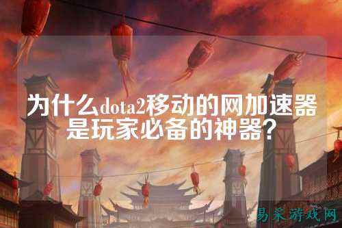 为什么dota2移动的网加速器是玩家必备的神器？