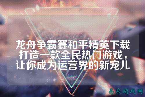 龙舟争霸赛和平精英下载打造一款全民热门游戏，让你成为运营界的新宠儿