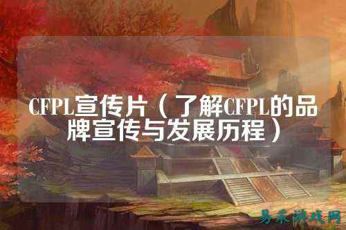 CFPL宣传片（了解CFPL的品牌宣传与发展历程）