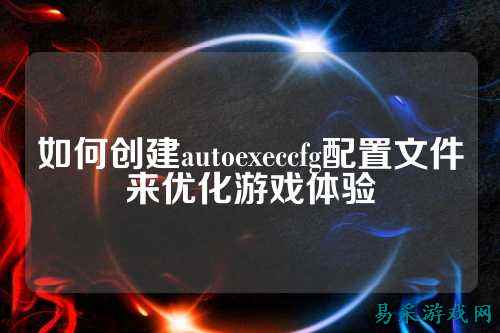 如何创建autoexeccfg配置文件来优化游戏体验