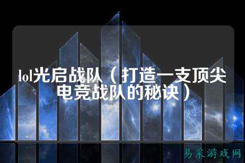 lol光启战队（打造一支顶尖电竞战队的秘诀）